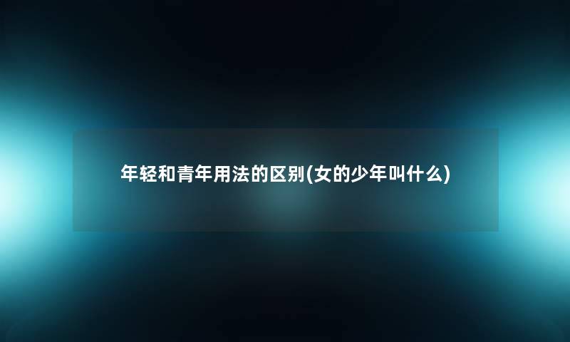 年轻和青年用法的区别(女的少年叫什么) 年轻和青年用法的区别(女的少年叫什么)