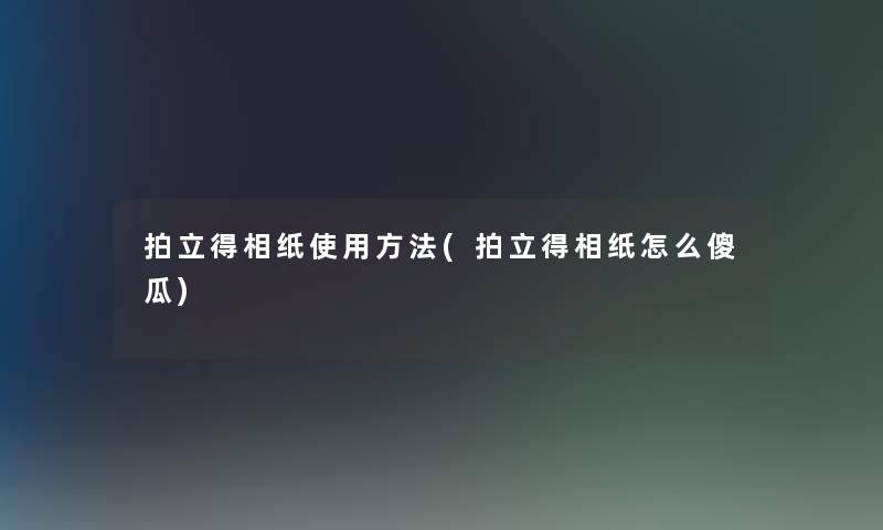拍立得相纸使用方法(拍立得相纸怎么傻瓜)