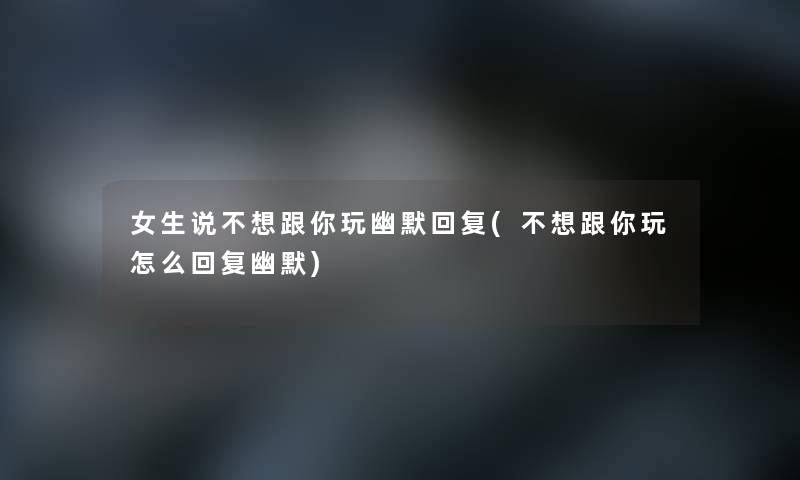 女生说不想跟你玩幽默回复(不想跟你玩怎么回复幽默) 女生说不想跟你玩幽默回复(不想跟你玩怎么回复幽默)