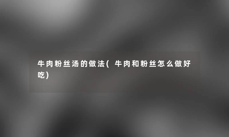 牛肉粉丝汤的做法(牛肉和粉丝怎么做好吃)