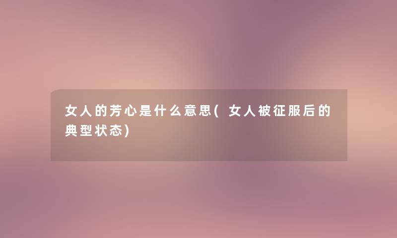 女人的芳心是什么意思(女人被征服后的典型状态) 女人的芳心是什么意思(女人被征服后的典型状态)