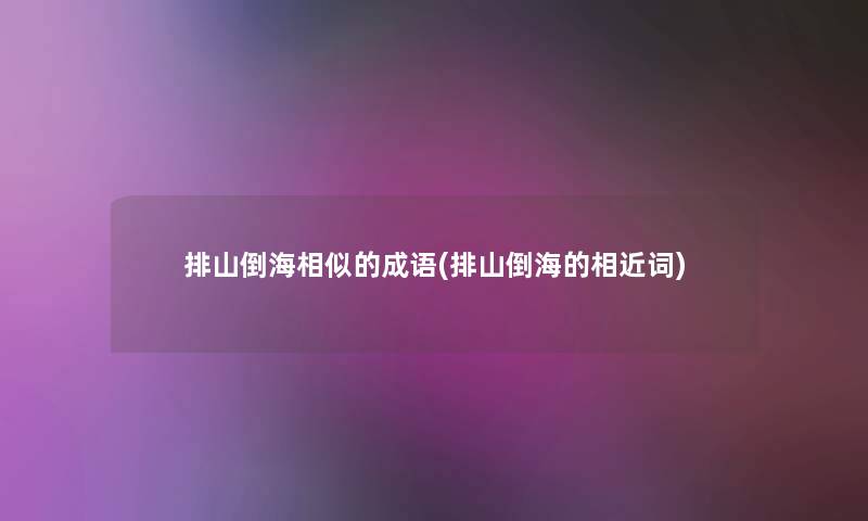 排山倒海相似的成语(排山倒海的相近词) 排山倒海相似的成语(排山倒海的相近词)