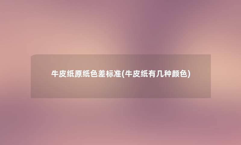 牛皮纸原纸色差标准(牛皮纸有几种颜色) 牛皮纸原纸色差标准(牛皮纸有几种颜色)