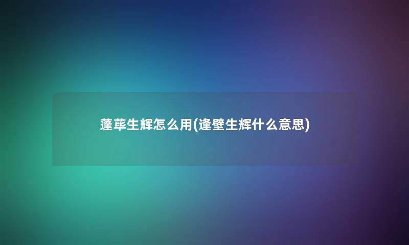 蓬荜生辉怎么用(逢壁生辉什么意思) 蓬荜生辉怎么用(逢壁生辉什么意思)