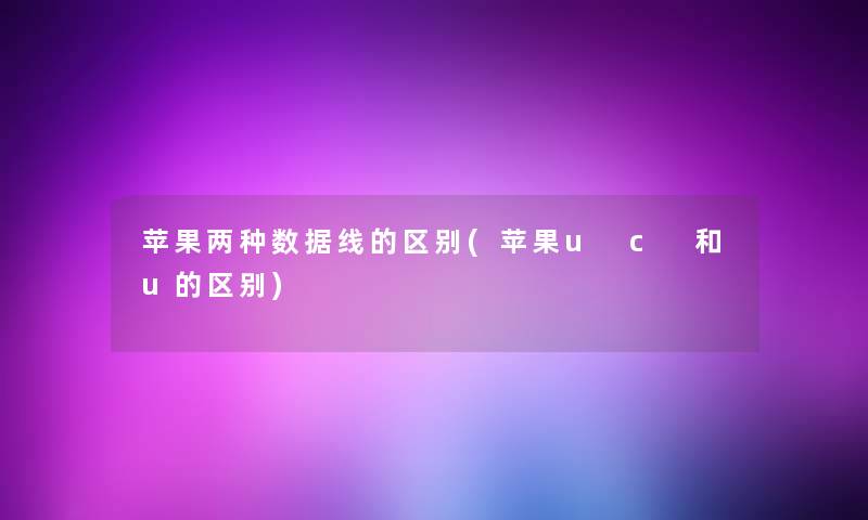 苹果两种数据线的区别(苹果u c 和u的区别) 苹果两种数据线的区别(苹果u c 和u的区别)
