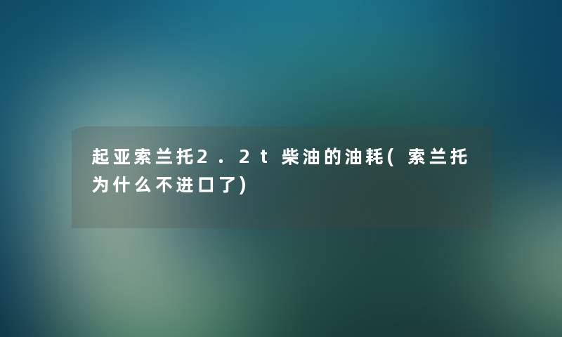 起亚索兰托2.2t柴油的油耗(索兰托为什么不进口了) 起亚索兰托2.2t柴油的油耗(索兰托为什么不进口了)