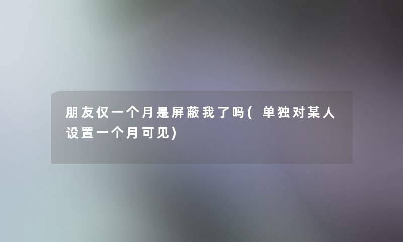 朋友仅一个月是屏蔽我了吗(单独对某人设置一个月可见) 朋友仅一个月是屏蔽我了吗(单独对某人设置一个月可见)