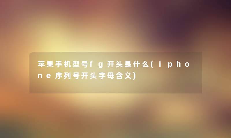 苹果手机型号fg开头是什么(iphone序列号开头字母含义) 苹果手机型号fg开头是什么(iphone序列号开头字母含义)