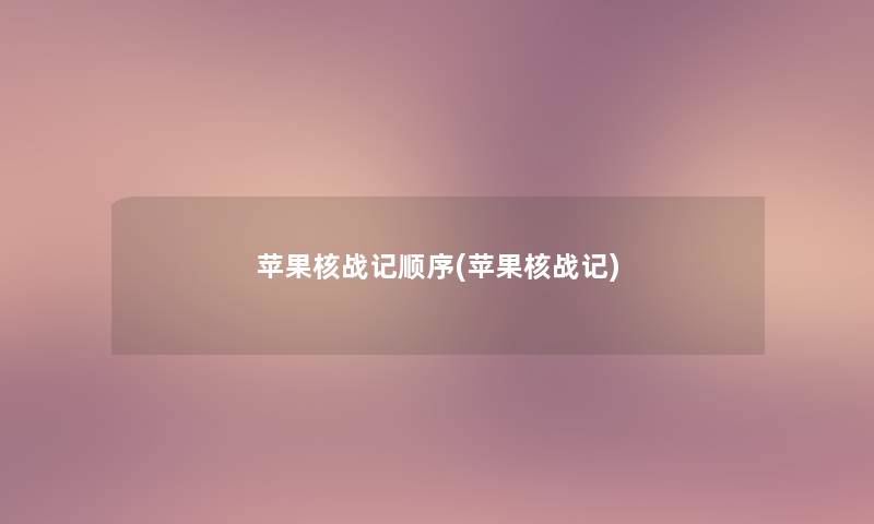 苹果核战记顺序(苹果核战记) 苹果核战记顺序(苹果核战记)
