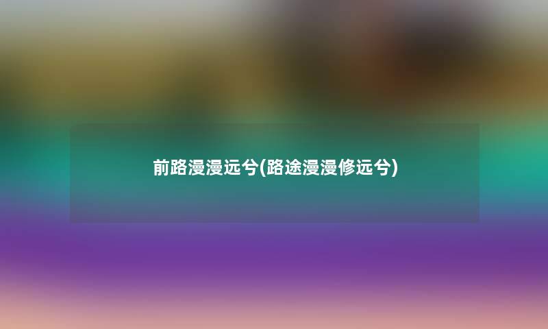 前路漫漫远兮(路途漫漫修远兮) 前路漫漫远兮(路途漫漫修远兮)