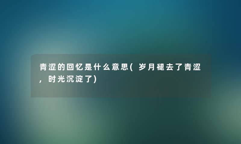 青涩的回忆是什么意思(岁月褪去了青涩,时光沉淀了) 青涩的回忆是什么意思(岁月褪去了青涩,时光沉淀了)