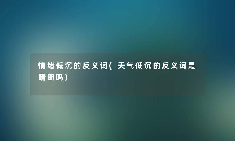 情绪低沉的反义词(天气低沉的反义词是晴朗吗) 情绪低沉的反义词(天气低沉的反义词是晴朗吗)