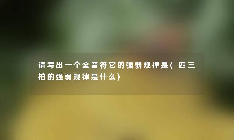 请写出一个全音符它的强弱规律是(四三拍的强弱规律是什么) 请写出一个全音符它的强弱规律是(四三拍的强弱规律是什么)