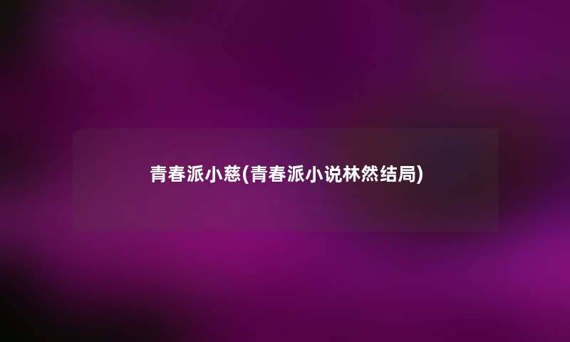 青春派小慈(青春派小说林然结局) 青春派小慈(青春派小说林然结局)