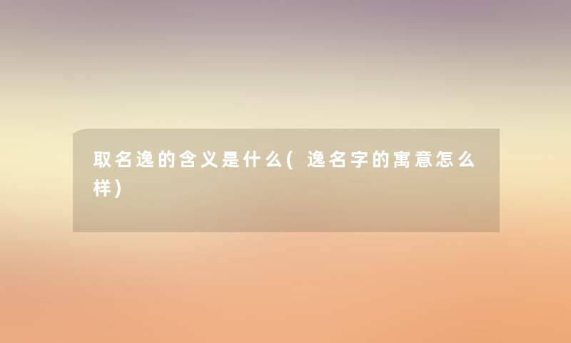 取名逸的含义是什么(逸名字的寓意怎么样) 取名逸的含义是什么(逸名字的寓意怎么样)