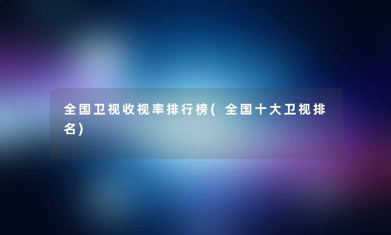 全国卫视收视率整理榜(全国一些卫视推荐) 全国卫视收视率整理榜(全国一些卫视推荐)