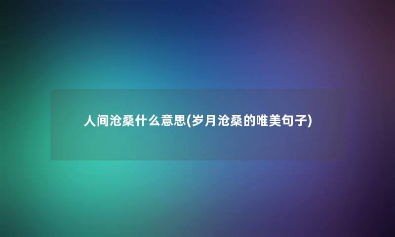 人间沧桑什么意思(岁月沧桑的唯美句子) 人间沧桑什么意思(岁月沧桑的唯美句子)
