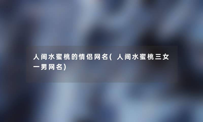 人间水蜜桃的情侣网名(人间水蜜桃三女一男网名) 人间水蜜桃的情侣网名(人间水蜜桃三女一男网名)