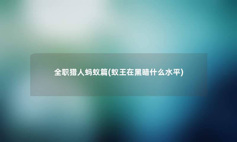 全职猎人蚂蚁篇(蚁王在黑暗什么水平) 全职猎人蚂蚁篇(蚁王在黑暗什么水平)