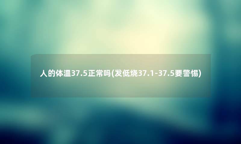 人的体温37.5正常吗(发低烧37.1-37.5要警惕) 人的体温37.5正常吗(发低烧37.1-37.5要警惕)