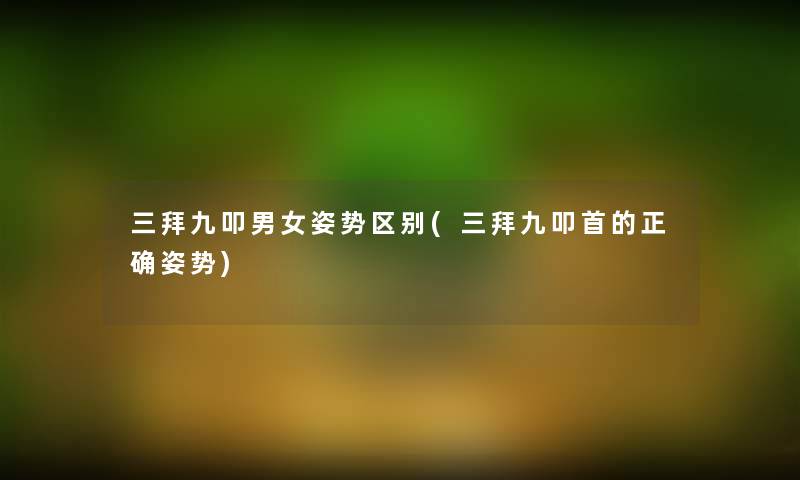 三拜九叩男女姿势区别(三拜九叩首的正确姿势) 三拜九叩男女姿势区别(三拜九叩首的正确姿势)
