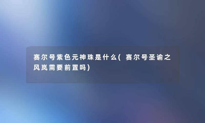 赛尔号紫色元神珠是什么(赛尔号圣谕之风岚需要前置吗)