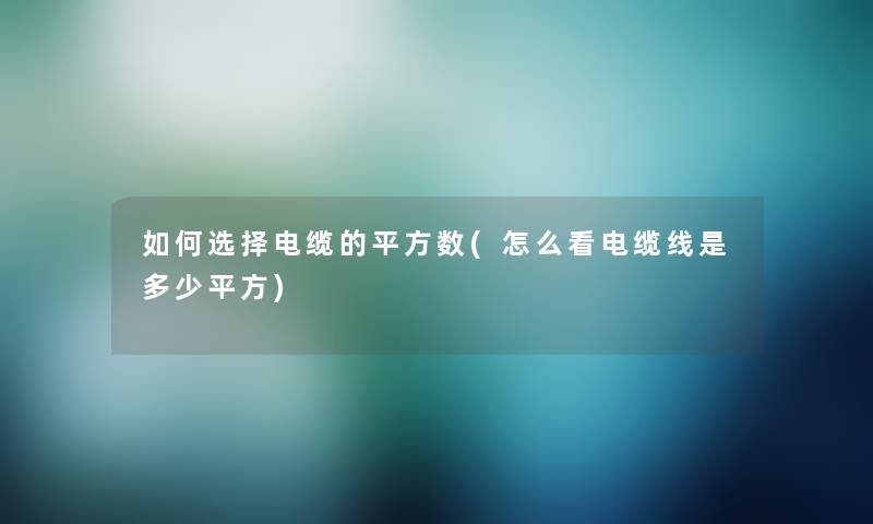 如何选择电缆的平方数(怎么看电缆线是多少平方) 如何选择电缆的平方数(怎么看电缆线是多少平方)