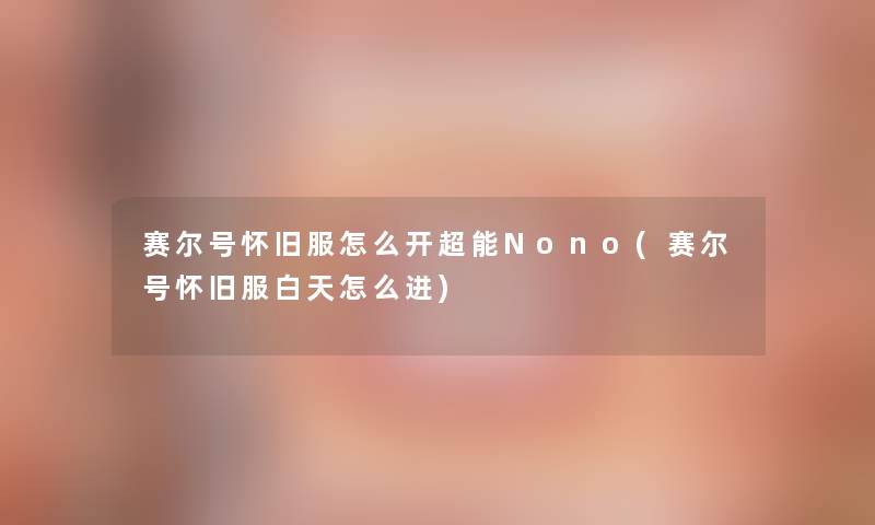 赛尔号怀旧服怎么开超能Nono(赛尔号怀旧服白天怎么进) 赛尔号怀旧服怎么开超能Nono(赛尔号怀旧服白天怎么进)