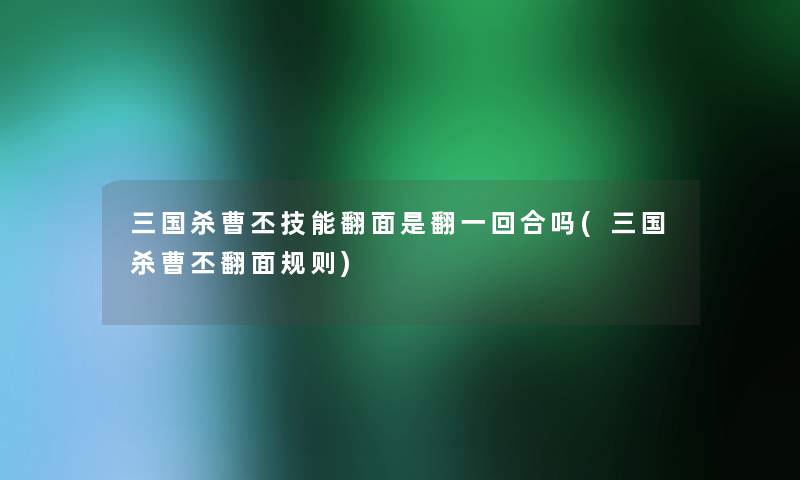 三国杀曹丕技能翻面是翻一回合吗(三国杀曹丕翻面规则) 三国杀曹丕技能翻面是翻一回合吗(三国杀曹丕翻面规则)