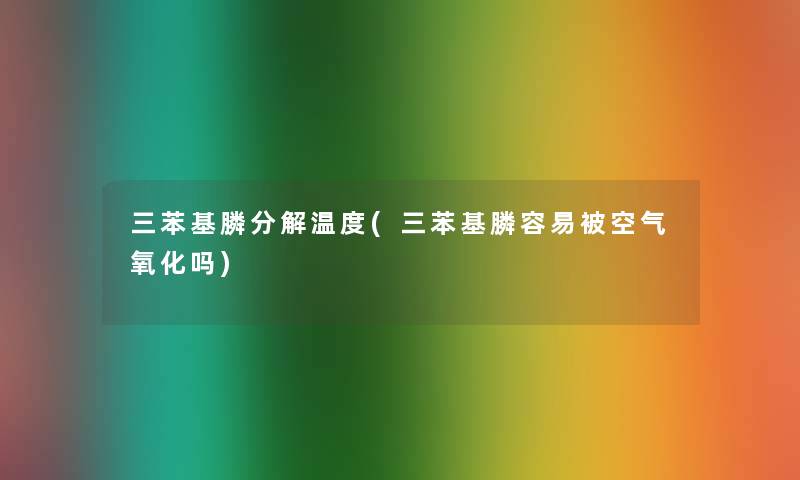 三苯基膦分解温度(三苯基膦容易被空气氧化吗) 三苯基膦分解温度(三苯基膦容易被空气氧化吗)