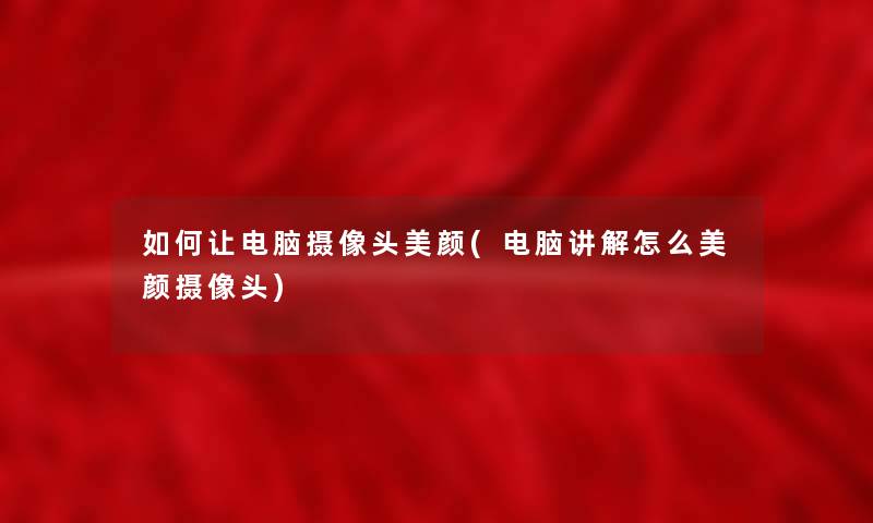 如何让电脑摄像头美颜(电脑讲解怎么美颜摄像头) 如何让电脑摄像头美颜(电脑讲解怎么美颜摄像头)