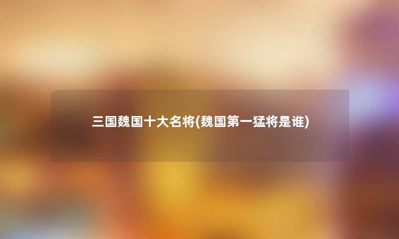 三国魏国一些名将(魏国第一猛将是谁)