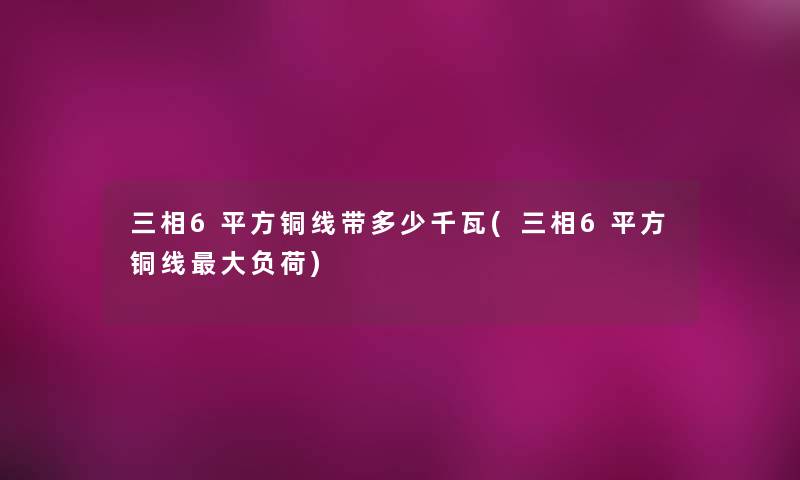 三相6平方铜线带多少千瓦(三相6平方铜线大负荷) 三相6平方铜线带多少千瓦(三相6平方铜线大负荷)