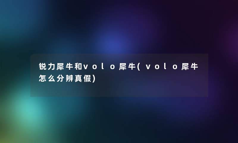 锐力犀牛和volo犀牛(volo犀牛怎么分辨真假) 锐力犀牛和volo犀牛(volo犀牛怎么分辨真假)