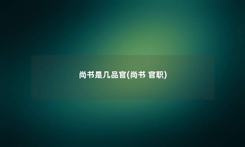 尚书是几品官(尚书 官职)