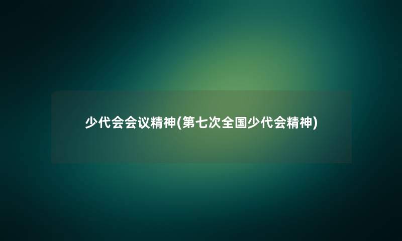 少代会会议精神(第七次全国少代会精神) 少代会会议精神(第七次全国少代会精神)