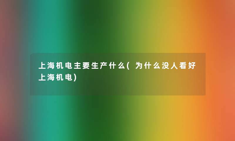 上海机电主要生产什么(为什么没人看好上海机电) 上海机电主要生产什么(为什么没人看好上海机电)