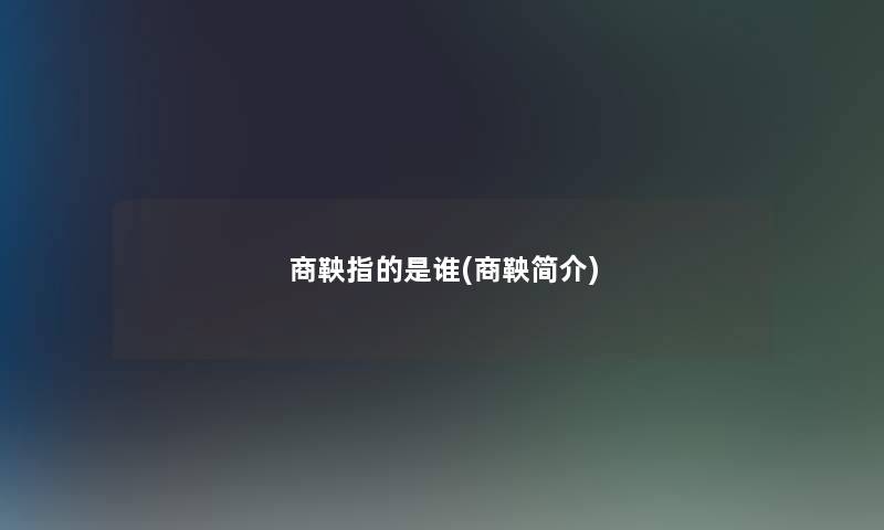 商鞅指的是谁(商鞅简介) 商鞅指的是谁(商鞅简介)