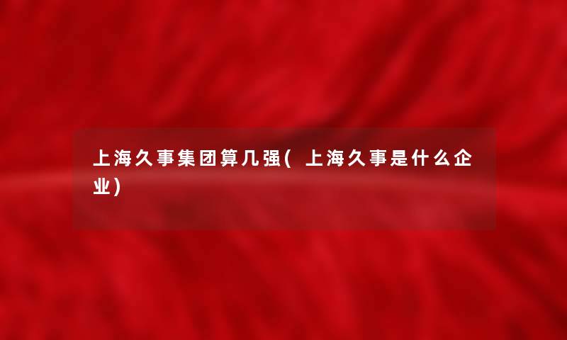 上海久事集团算几强(上海久事是什么企业) 上海久事集团算几强(上海久事是什么企业)