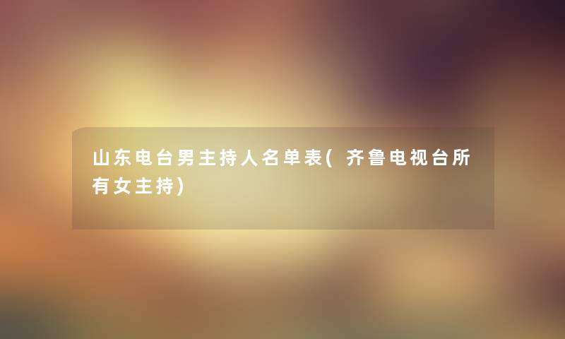 山东电台男主持人名单表(齐鲁电视台所有女主持) 山东电台男主持人名单表(齐鲁电视台所有女主持)