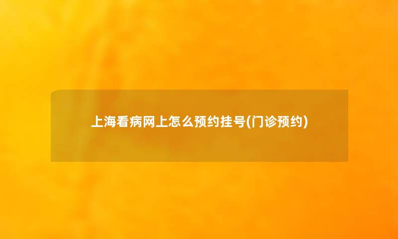 上海看病网上怎么预约挂号(门诊预约) 上海看病网上怎么预约挂号(门诊预约)
