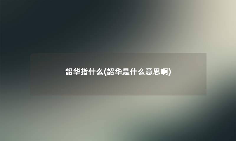 韶华指什么(韶华是什么意思啊) 韶华指什么(韶华是什么意思啊)