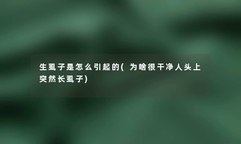 生虱子是怎么引起的(为啥很干净人头上突然长虱子) 生虱子是怎么引起的(为啥很干净人头上突然长虱子)