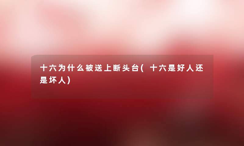 十六为什么被送上断头台(十六是好人还是坏人) 十六为什么被送上断头台(十六是好人还是坏人)