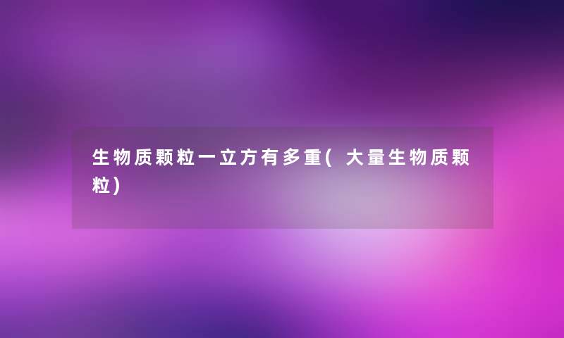 生物质颗粒一立方有多重(大量生物质颗粒)