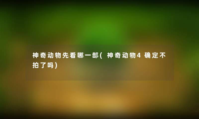 神奇动物先看哪一部(神奇动物4确定不拍了吗) 神奇动物先看哪一部(神奇动物4确定不拍了吗)