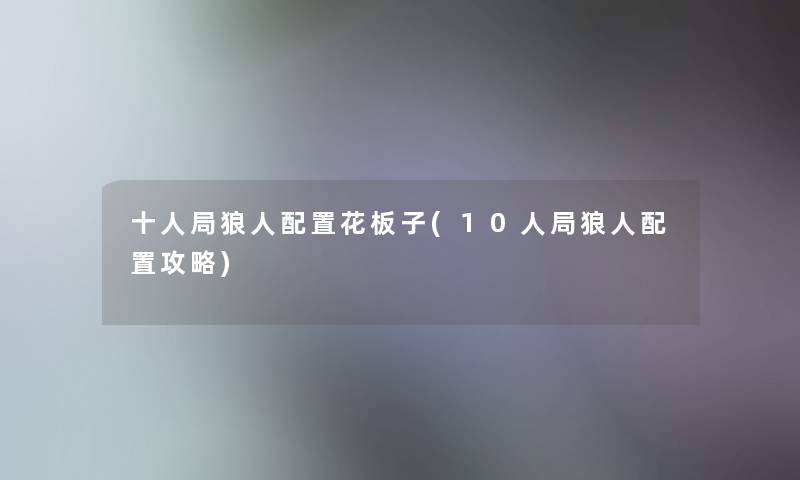 十人局狼人配置花板子(10人局狼人配置攻略) 十人局狼人配置花板子(10人局狼人配置攻略)