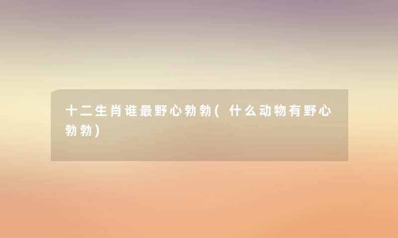 十二生肖谁野心勃勃(什么动物有野心勃勃)