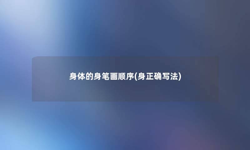 身体的身笔画顺序(身正确写法) 身体的身笔画顺序(身正确写法)