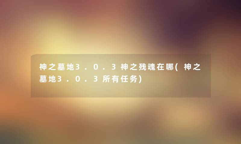 神之墓地3.0.3神之残魂在哪(神之墓地3.0.3所有任务) 神之墓地3.0.3神之残魂在哪(神之墓地3.0.3所有任务)